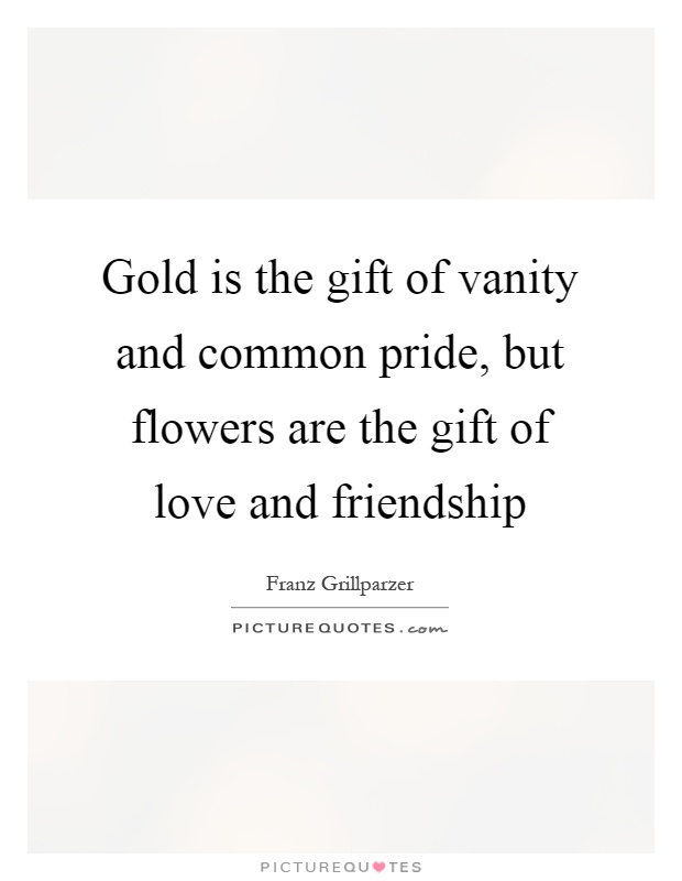 Gold is the gift of vanity and common pride, but flowers are the gift of love and friendship Picture Quote #1