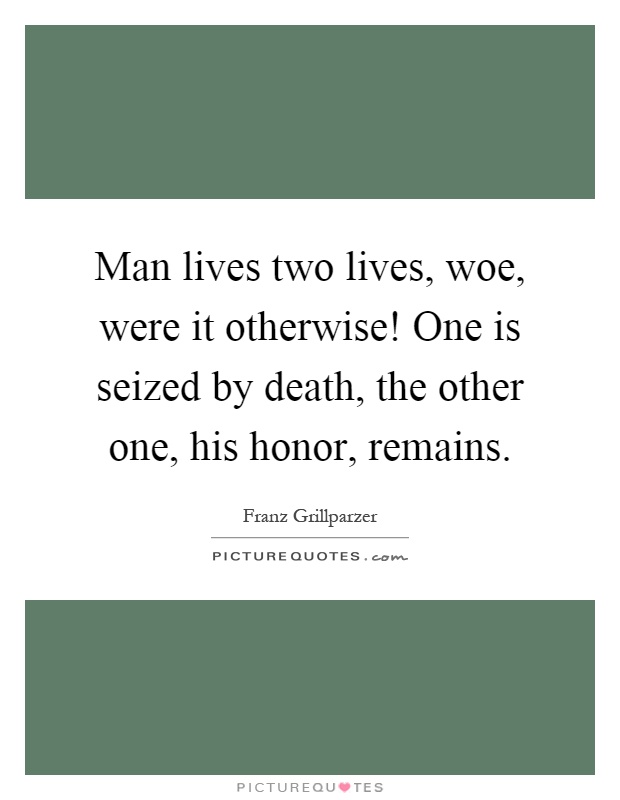 Man lives two lives, woe, were it otherwise! One is seized by death, the other one, his honor, remains Picture Quote #1