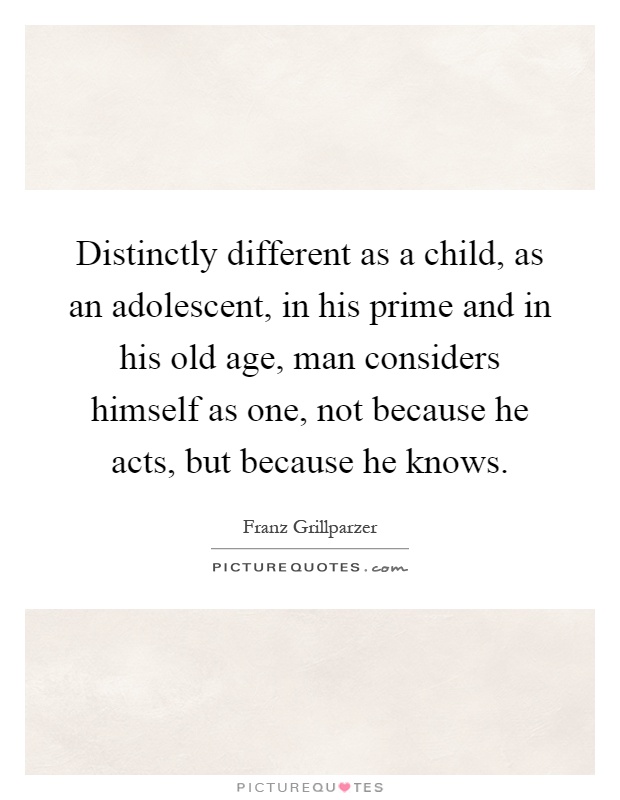Distinctly different as a child, as an adolescent, in his prime and in his old age, man considers himself as one, not because he acts, but because he knows Picture Quote #1
