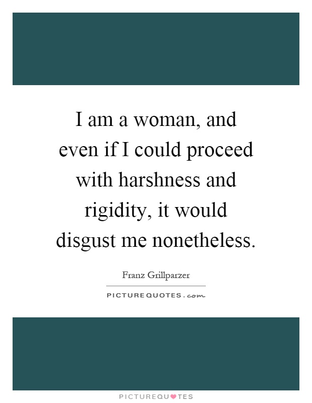 I am a woman, and even if I could proceed with harshness and rigidity, it would disgust me nonetheless Picture Quote #1