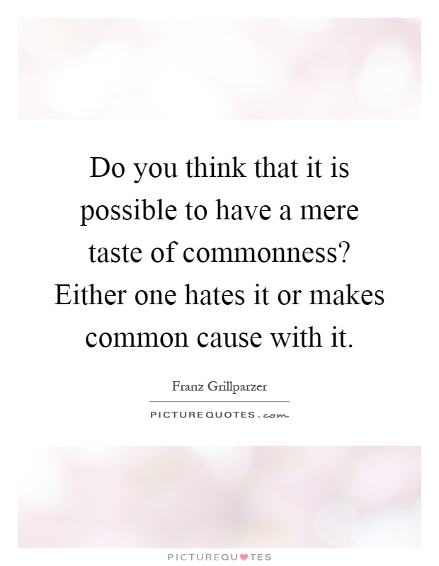 Do you think that it is possible to have a mere taste of commonness? Either one hates it or makes common cause with it Picture Quote #1