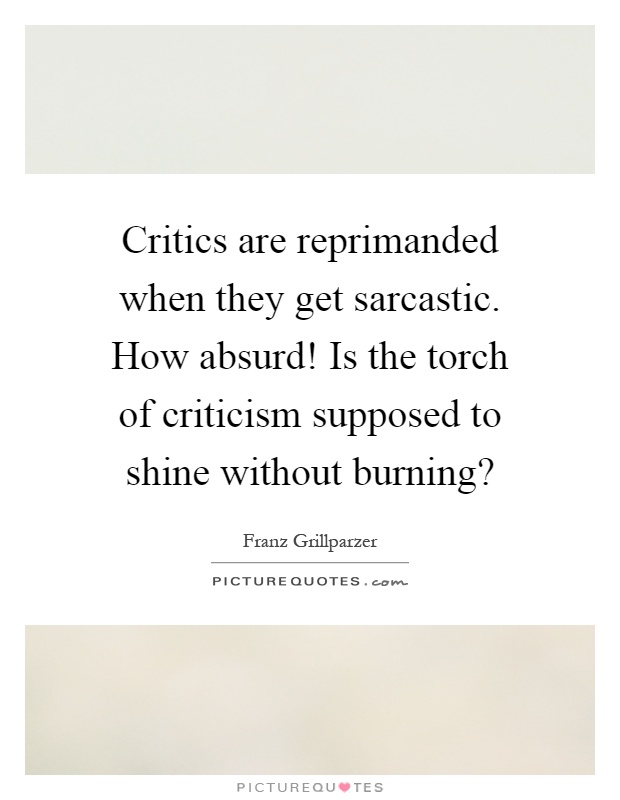 Critics are reprimanded when they get sarcastic. How absurd! Is the torch of criticism supposed to shine without burning? Picture Quote #1