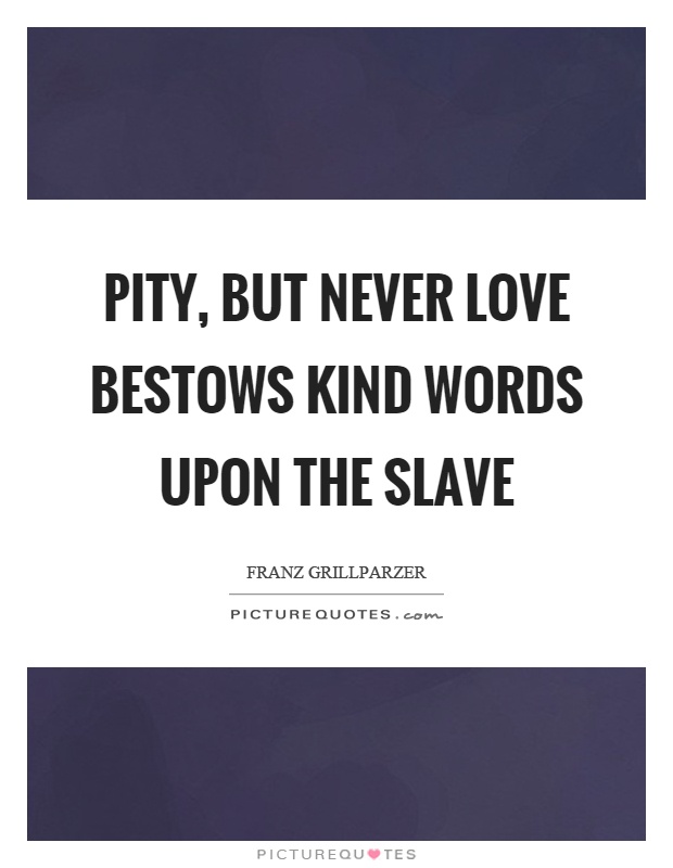 Pity, but never love bestows kind words upon the slave Picture Quote #1