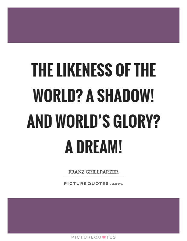 The likeness of the world? A shadow! And world’s glory? A dream! Picture Quote #1