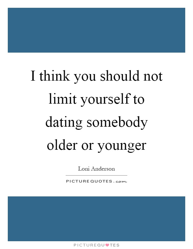 I think you should not limit yourself to dating somebody older or younger Picture Quote #1