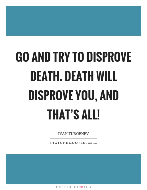 Go and try to disprove death. Death will disprove you, and that’s all! Picture Quote #1