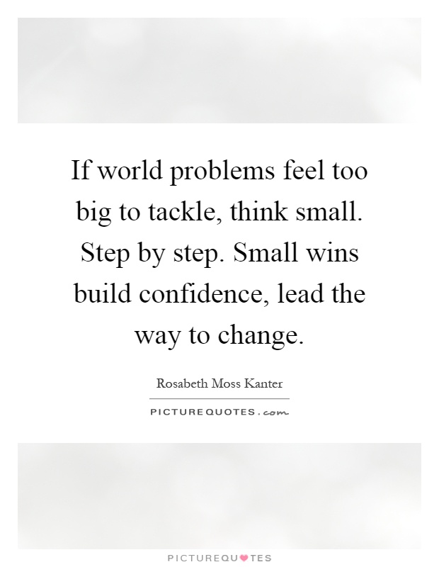 If world problems feel too big to tackle, think small. Step by step. Small wins build confidence, lead the way to change Picture Quote #1