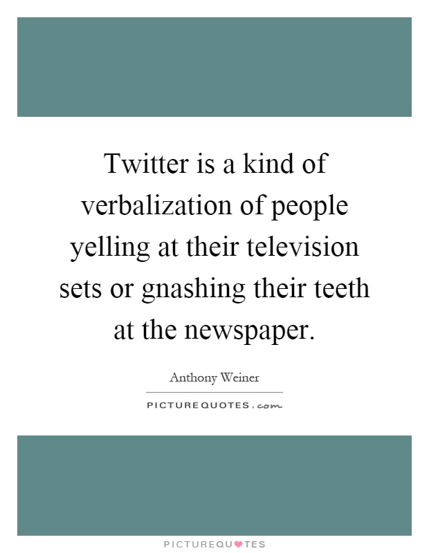 Twitter is a kind of verbalization of people yelling at their television sets or gnashing their teeth at the newspaper Picture Quote #1