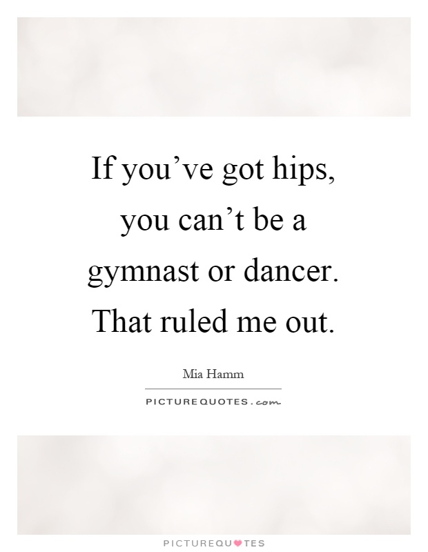 If you’ve got hips, you can’t be a gymnast or dancer. That ruled me out Picture Quote #1