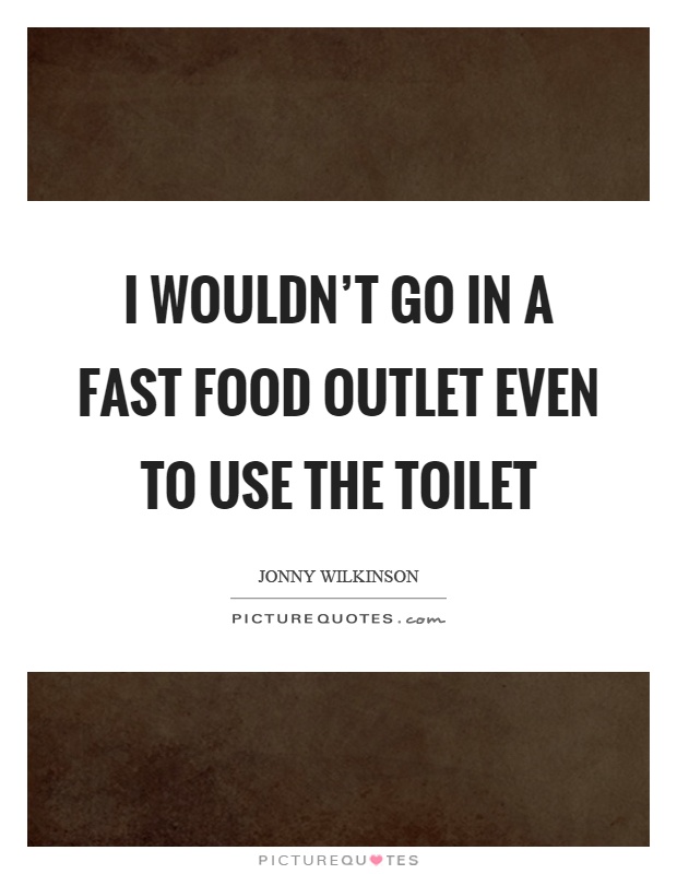 I wouldn’t go in a fast food outlet even to use the toilet Picture Quote #1