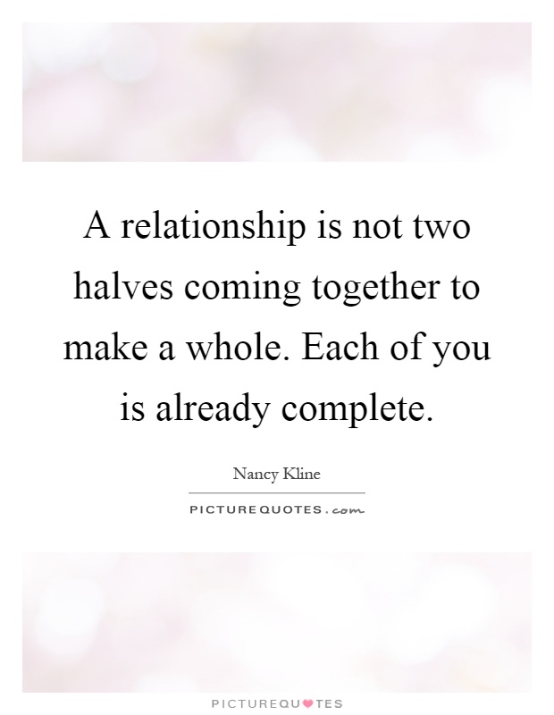 A relationship is not two halves coming together to make a whole. Each of you is already complete Picture Quote #1