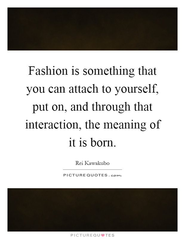 Fashion is something that you can attach to yourself, put on, and through that interaction, the meaning of it is born Picture Quote #1