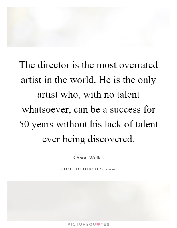 The director is the most overrated artist in the world. He is the only artist who, with no talent whatsoever, can be a success for 50 years without his lack of talent ever being discovered Picture Quote #1
