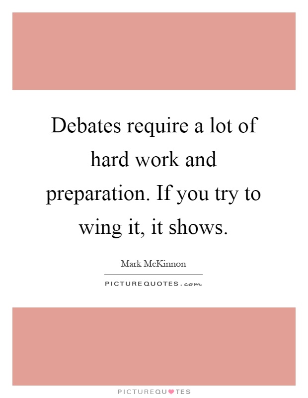 Debates require a lot of hard work and preparation. If you try to wing it, it shows Picture Quote #1
