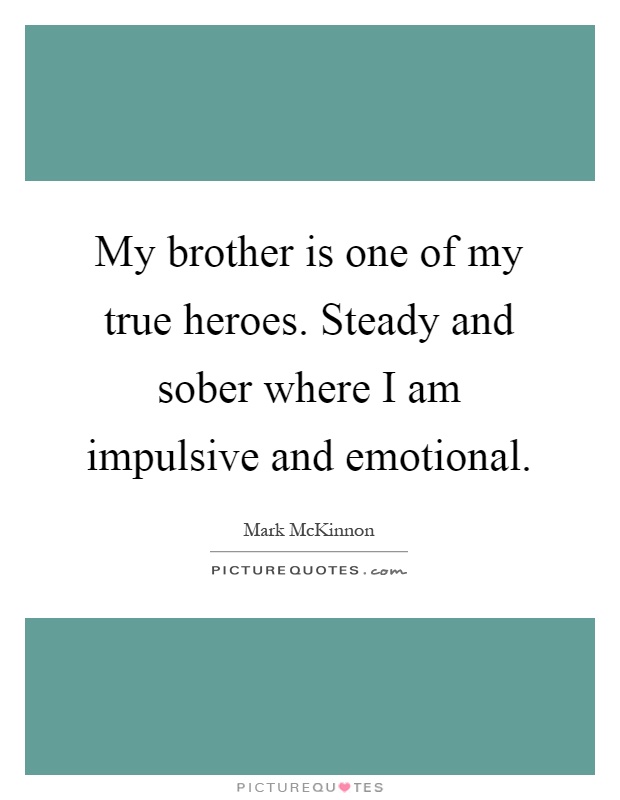 My brother is one of my true heroes. Steady and sober where I am impulsive and emotional Picture Quote #1