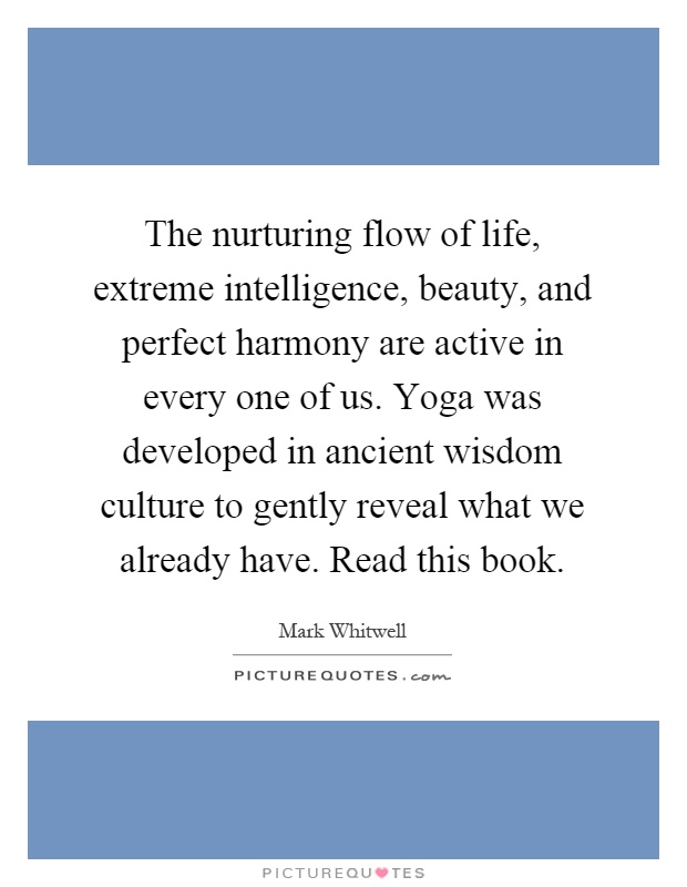 The nurturing flow of life, extreme intelligence, beauty, and perfect harmony are active in every one of us. Yoga was developed in ancient wisdom culture to gently reveal what we already have. Read this book Picture Quote #1