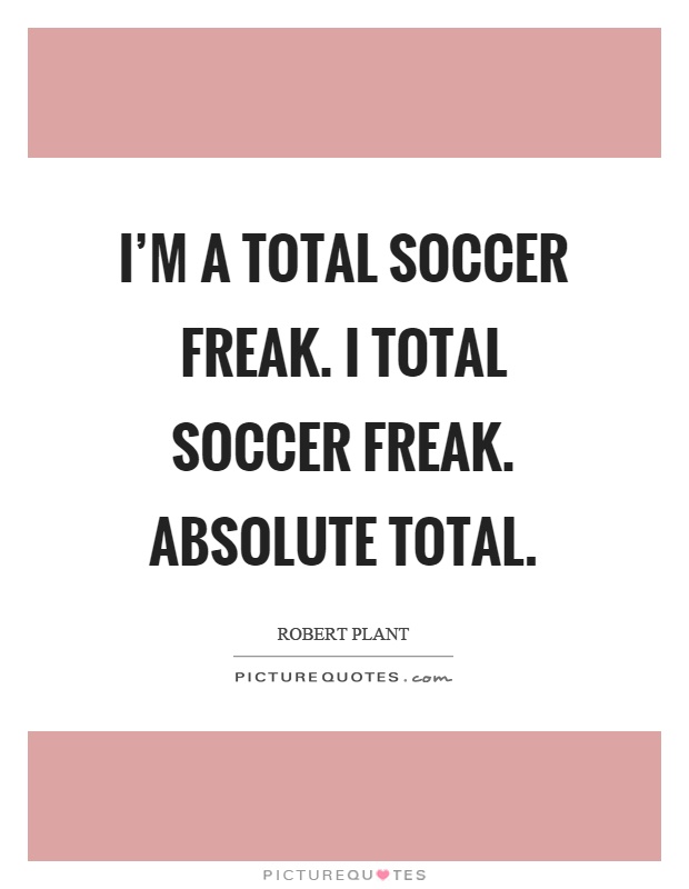 I’m a total soccer freak. I total soccer freak. Absolute total Picture Quote #1