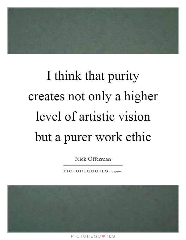 I think that purity creates not only a higher level of artistic vision but a purer work ethic Picture Quote #1