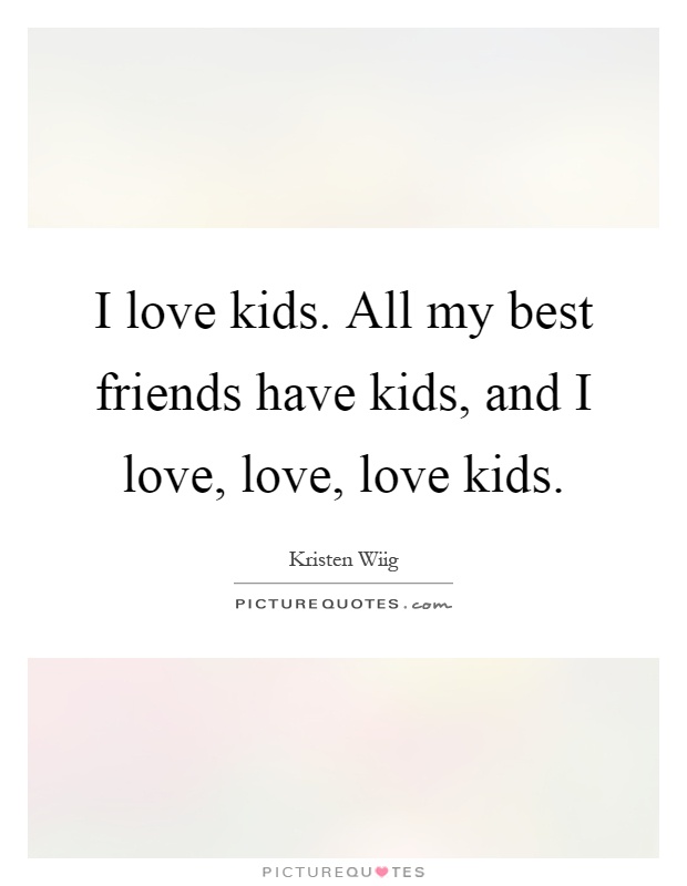 I love kids. All my best friends have kids, and I love, love, love kids Picture Quote #1