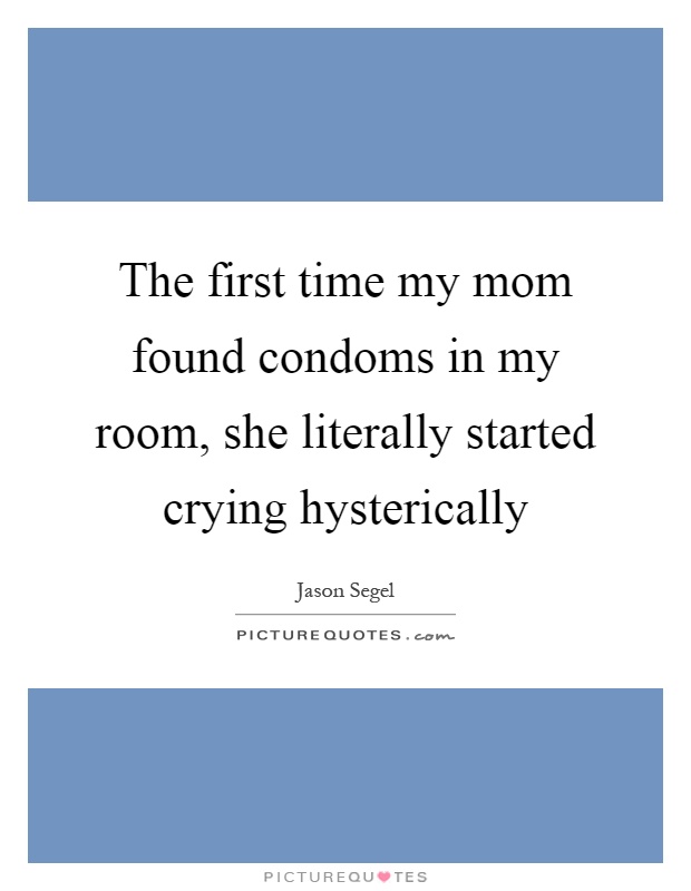 The first time my mom found condoms in my room, she literally started crying hysterically Picture Quote #1