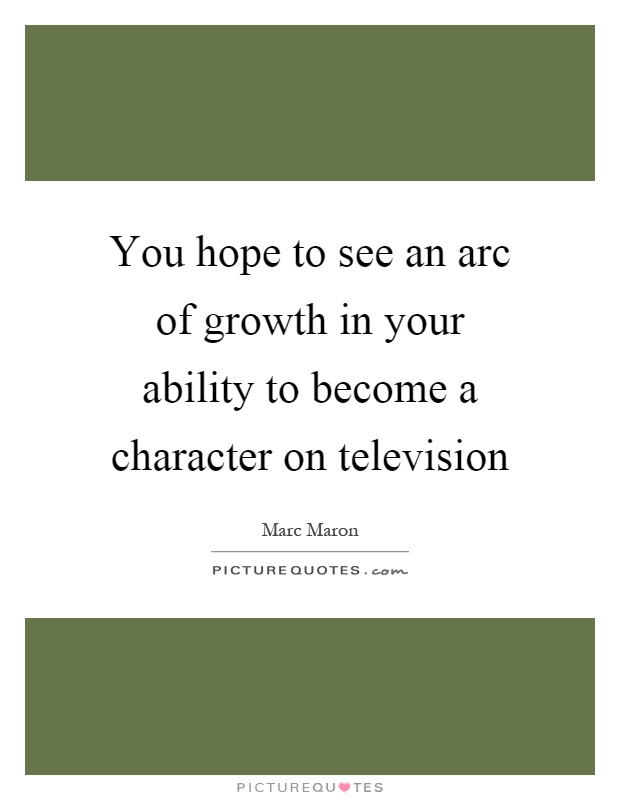 You hope to see an arc of growth in your ability to become a character on television Picture Quote #1