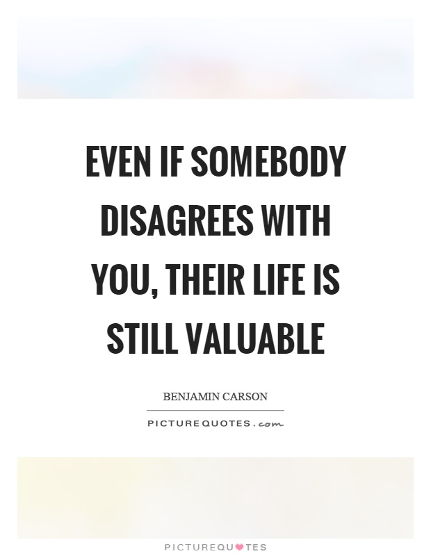 Even if somebody disagrees with you, their life is still valuable Picture Quote #1