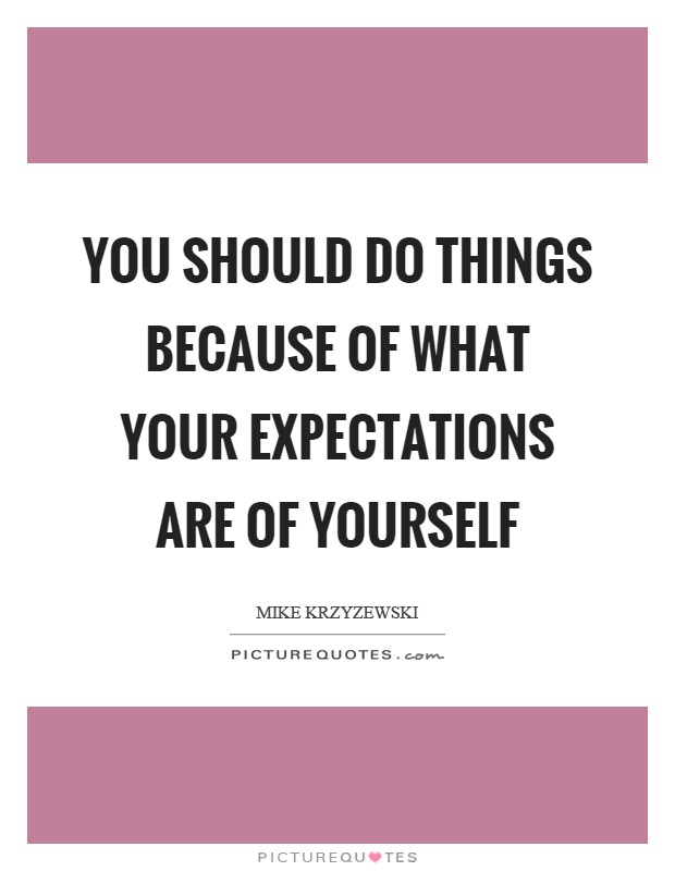 You should do things because of what your expectations are of yourself Picture Quote #1