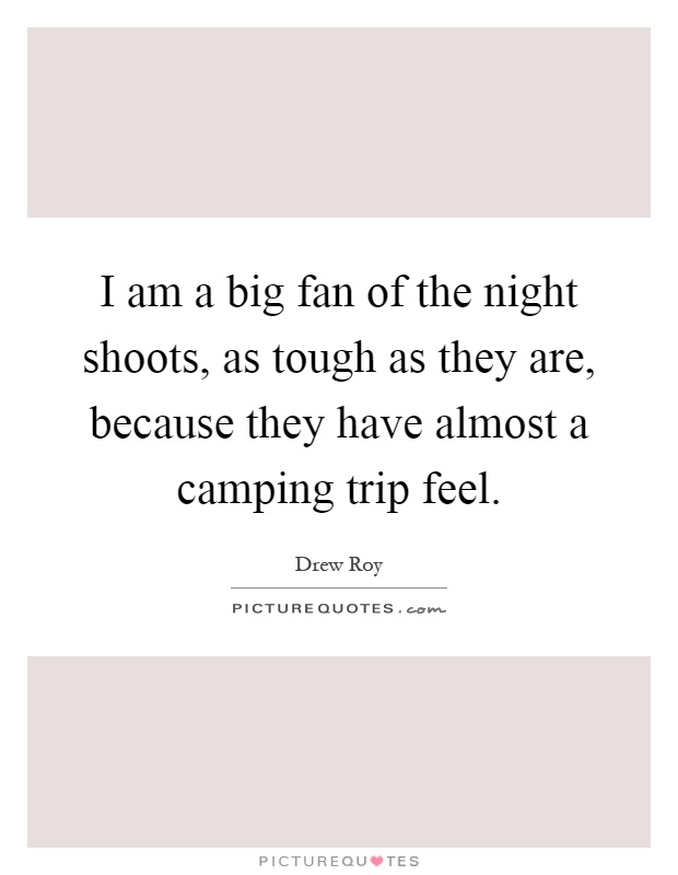I am a big fan of the night shoots, as tough as they are, because they have almost a camping trip feel Picture Quote #1