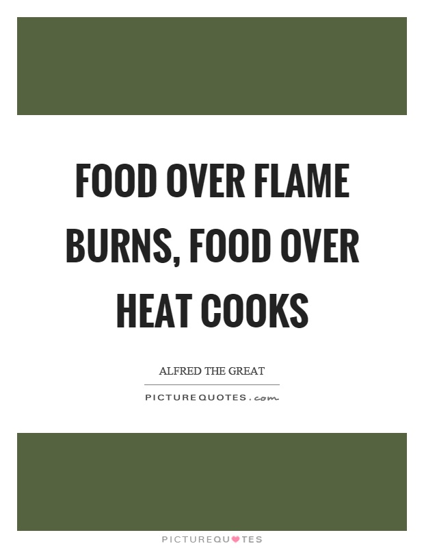 Food over flame burns, food over heat cooks Picture Quote #1