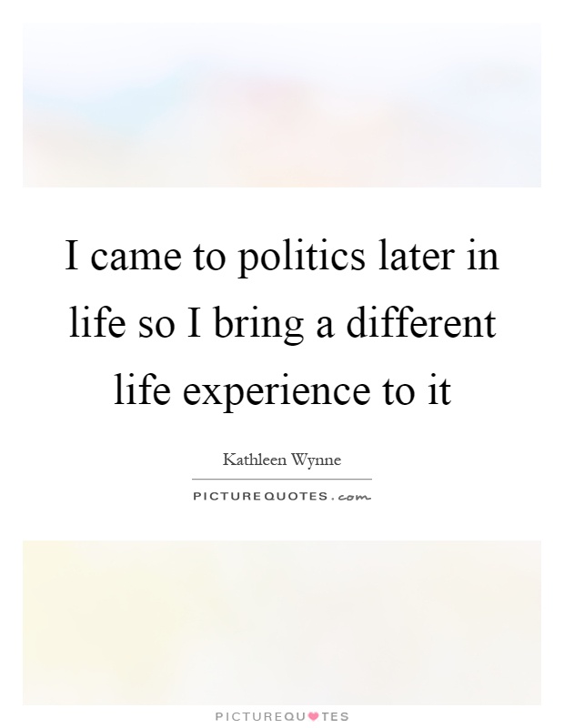 I came to politics later in life so I bring a different life experience to it Picture Quote #1