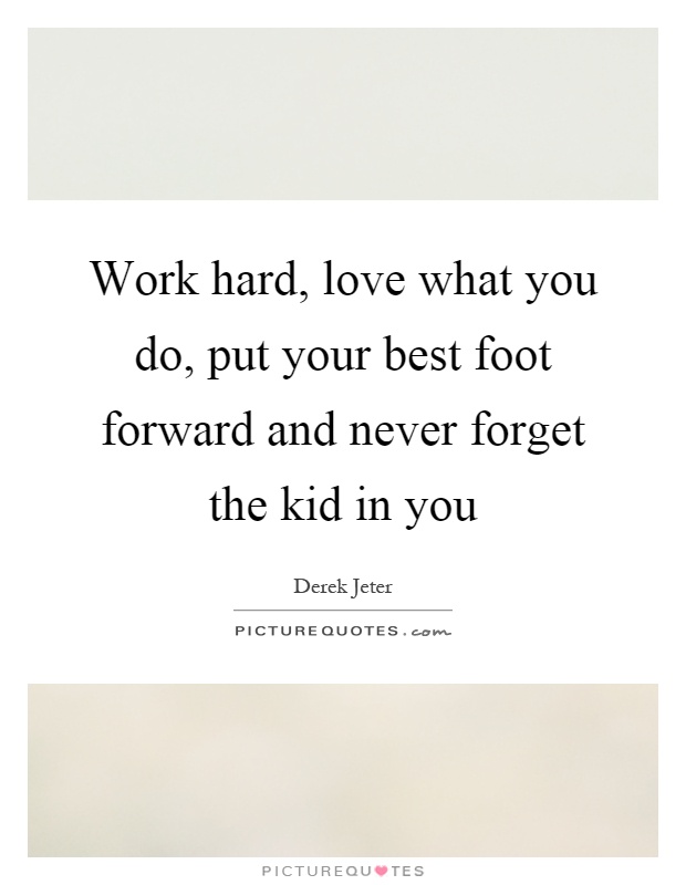 Work hard, love what you do, put your best foot forward and never forget the kid in you Picture Quote #1
