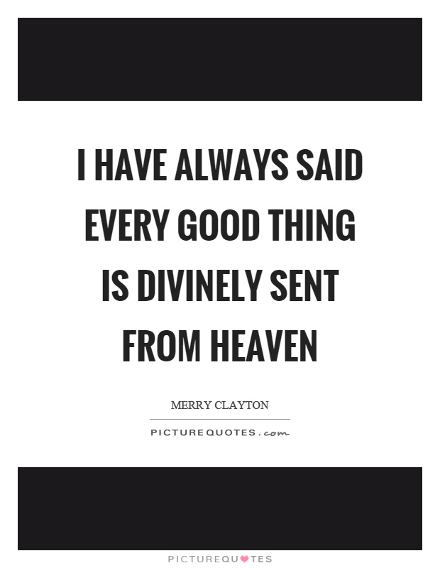 I have always said every good thing is divinely sent from heaven Picture Quote #1