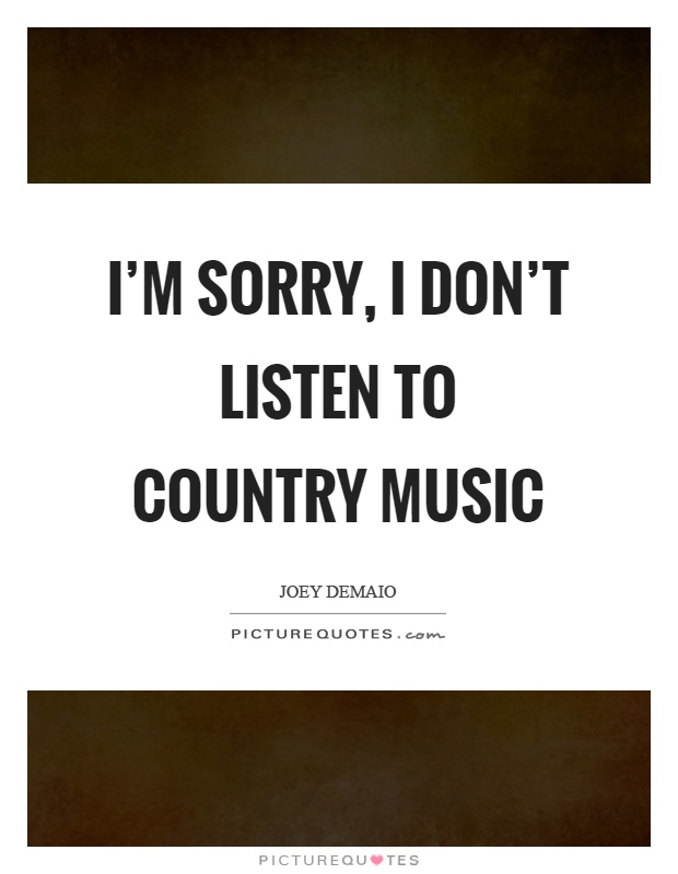 I’m sorry, I don’t listen to country music Picture Quote #1