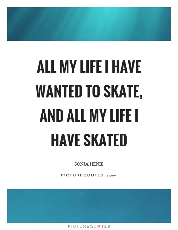 All my life I have wanted to skate, and all my life I have skated Picture Quote #1