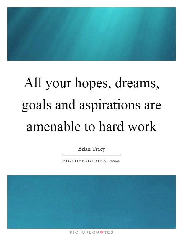 All your hopes, dreams, goals and aspirations are amenable to hard work Picture Quote #1