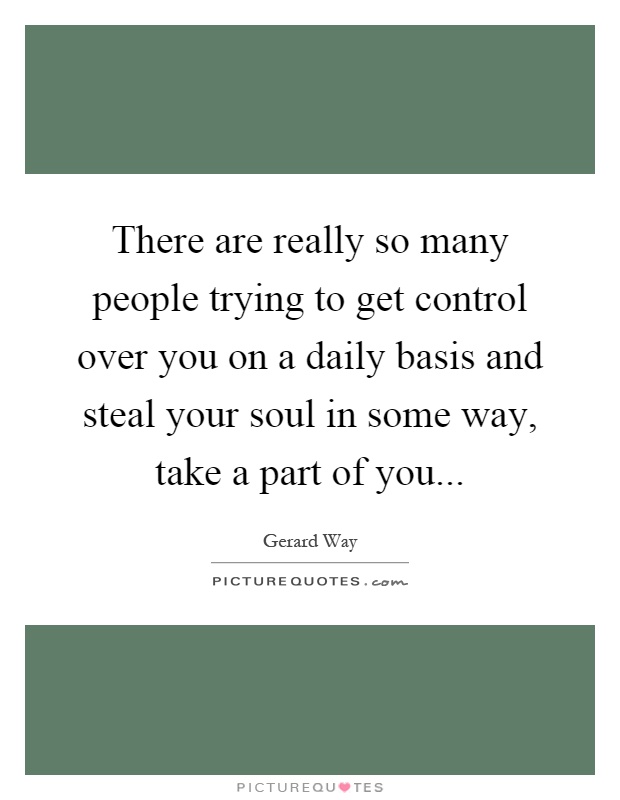 There are really so many people trying to get control over you on a daily basis and steal your soul in some way, take a part of you Picture Quote #1