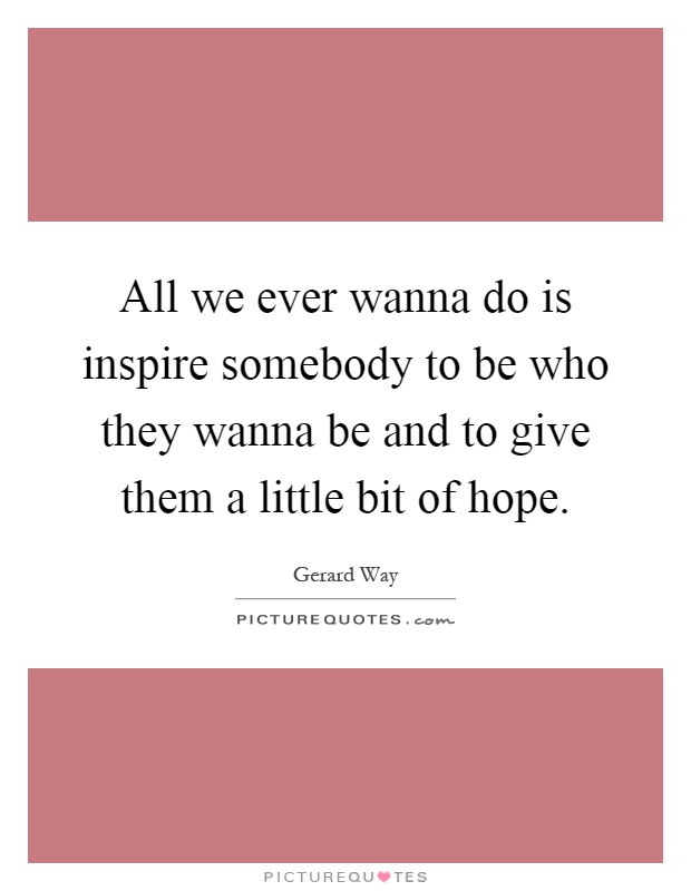 All we ever wanna do is inspire somebody to be who they wanna be and to give them a little bit of hope Picture Quote #1