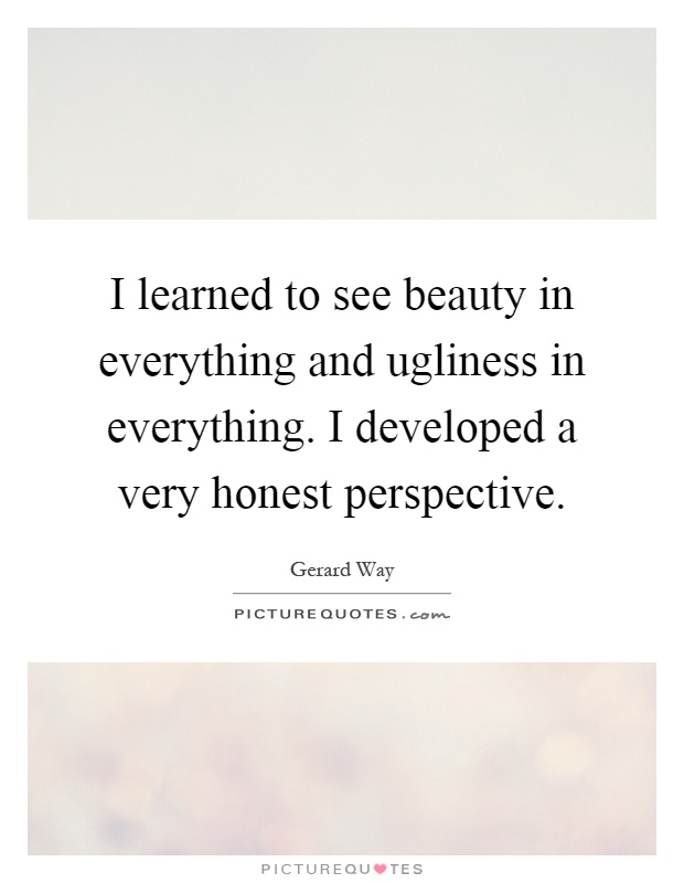I learned to see beauty in everything and ugliness in everything. I developed a very honest perspective Picture Quote #1