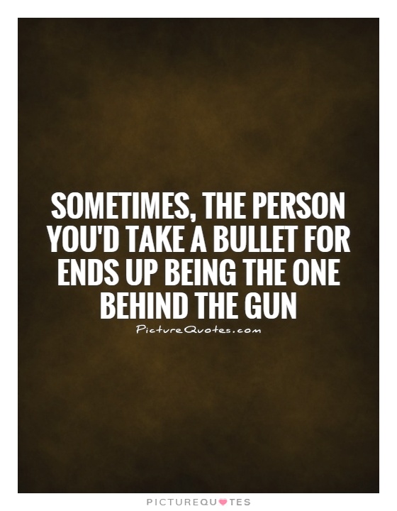 Sometimes, the person you'd take a bullet for ends up being the one behind the gun Picture Quote #1