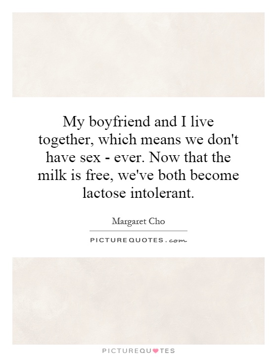 My boyfriend and I live together, which means we don't have sex - ever. Now that the milk is free, we've both become lactose intolerant Picture Quote #1