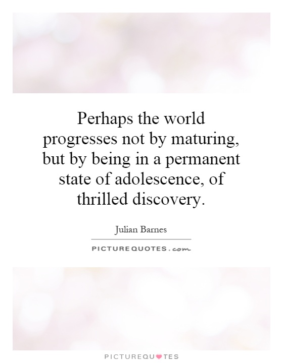 Perhaps the world progresses not by maturing, but by being in a permanent state of adolescence, of thrilled discovery Picture Quote #1