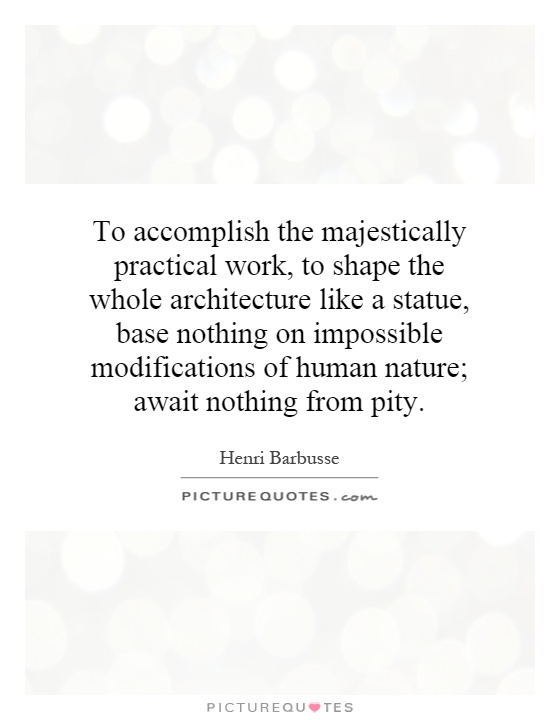 To accomplish the majestically practical work, to shape the whole architecture like a statue, base nothing on impossible modifications of human nature; await nothing from pity Picture Quote #1