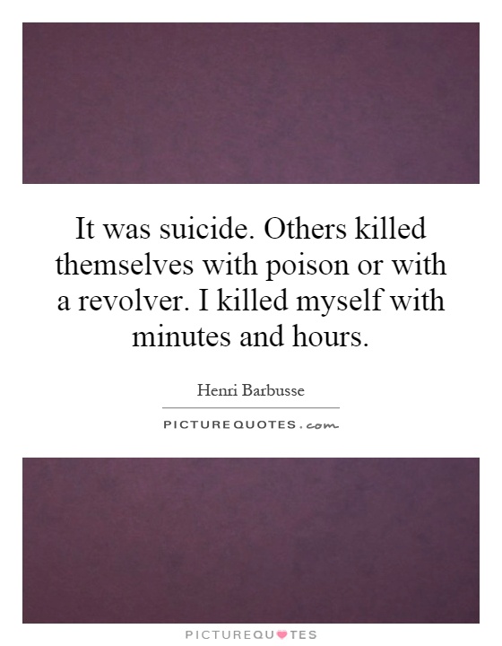 It was suicide. Others killed themselves with poison or with a revolver. I killed myself with minutes and hours Picture Quote #1