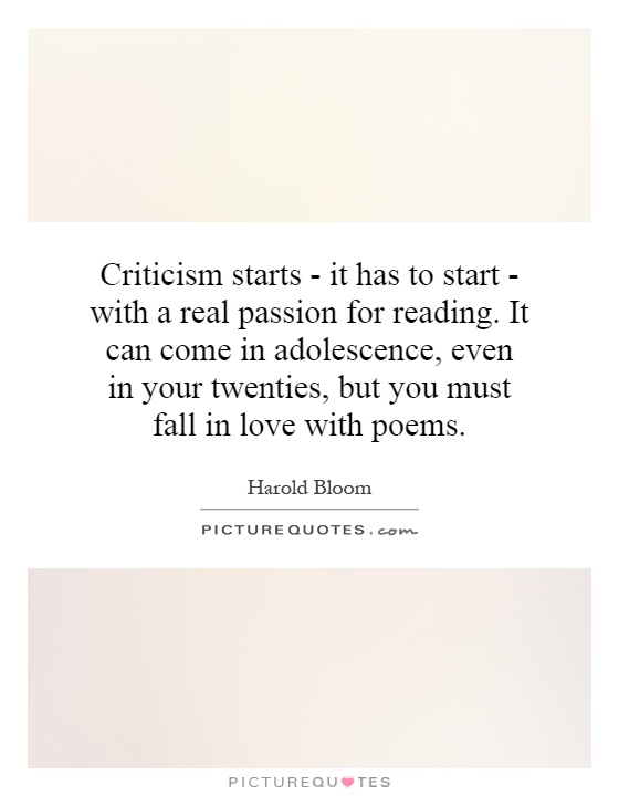 Criticism starts - it has to start - with a real passion for reading. It can come in adolescence, even in your twenties, but you must fall in love with poems Picture Quote #1