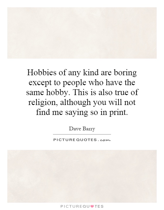 Hobbies of any kind are boring except to people who have the same hobby. This is also true of religion, although you will not find me saying so in print Picture Quote #1