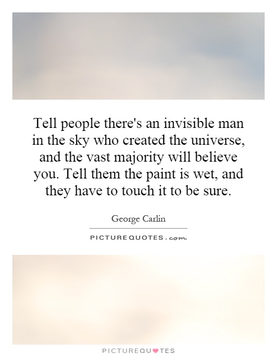 Tell people there's an invisible man in the sky who created the universe, and the vast majority will believe you. Tell them the paint is wet, and they have to touch it to be sure Picture Quote #1