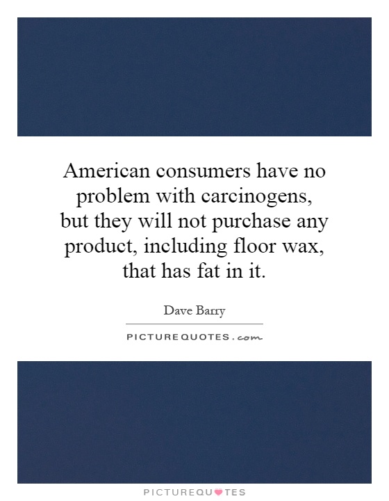 American consumers have no problem with carcinogens, but they will not purchase any product, including floor wax, that has fat in it Picture Quote #1