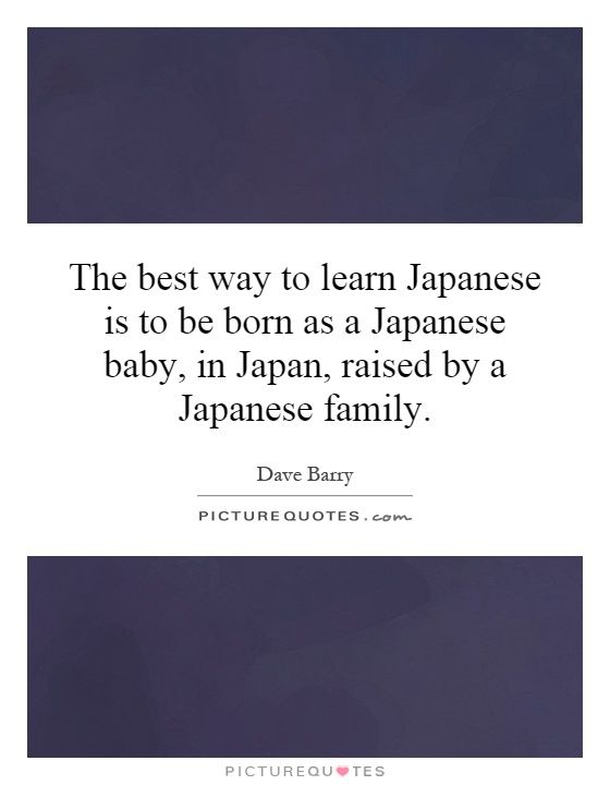 best way to learn Japanese is to be born as a Japanese baby, in Japan ...