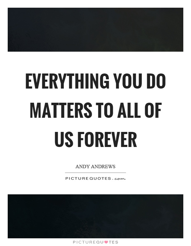 Everything you do matters to all of us forever Picture Quote #1