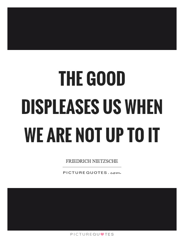 The good displeases us when we are not up to it Picture Quote #1
